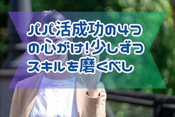 パパ活成功の4つの心がけ！少しずつスキルを磨くべし